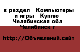  в раздел : Компьютеры и игры » Куплю . Челябинская обл.,Челябинск г.